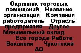 Охранник торговых помещений › Название организации ­ Компания-работодатель › Отрасль предприятия ­ Другое › Минимальный оклад ­ 22 000 - Все города Работа » Вакансии   . Чукотский АО